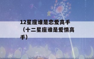 12星座谁是恋爱高手（十二星座谁是爱情高手）