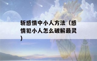 斩感情中小人方法（感情犯小人怎么破解最灵）