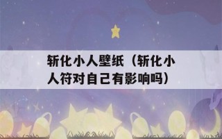 斩化小人壁纸（斩化小人符对自己有影响吗）