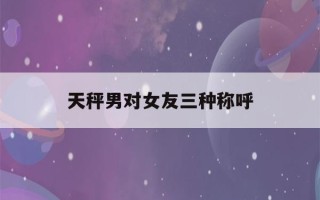 天秤男对女友三种称呼(分手后女人越绝情越好挽回)