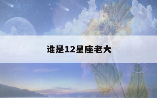 谁是12星座老大(谁是12星座老大是什么恶魔)