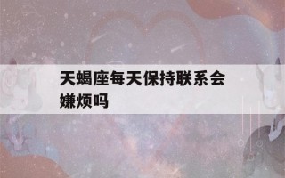 天蝎座每天保持联系会嫌烦吗(让天蝎男爱死你的方法)