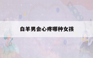 白羊男会心疼哪种女孩(让白羊男爱死你的方法)