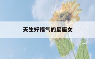 天生好福气的星座女(天生好福气的星座女生)