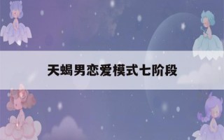 天蝎男恋爱模式七阶段(天蝎男恋爱模式七阶段如何避免)