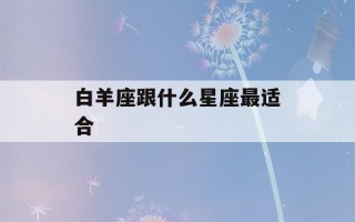 白羊座跟什么星座最适合(白羊座床上太可怕了)