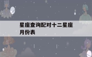 星座查询配对十二星座月份表(星座配对 表)