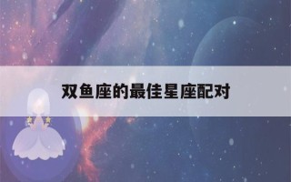 双鱼座的最佳星座配对(双鱼男偏爱哪类型女生)