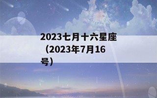 2023七月十六星座（2023年7月16号）