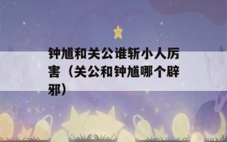 钟馗和关公谁斩小人厉害（关公和钟馗哪个辟邪）