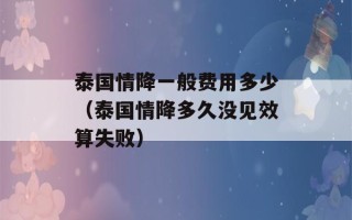 泰国情降一般费用多少（泰国情降多久没见效算失败）