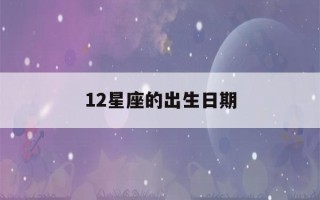 12星座的出生日期(12星座的出生日期表阳历)