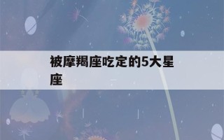 被摩羯座吃定的5大星座(被摩羯座吃定的5大星座是什么)