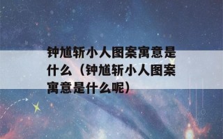 钟馗斩小人图案寓意是什么（钟馗斩小人图案寓意是什么呢）