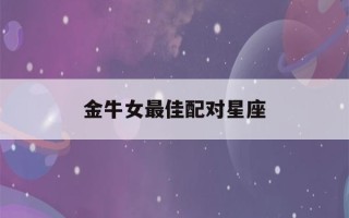 金牛女最佳配对星座(金牛女最佳配对星座闺蜜)