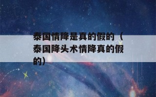 泰国情降是真的假的（泰国降头术情降真的假的）