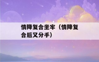 情降复合坐牢（情降复合后又分手）