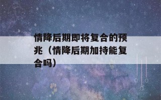 情降后期即将复合的预兆（情降后期加持能复合吗）