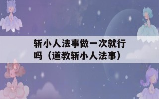 斩小人法事做一次就行吗（道教斩小人法事）