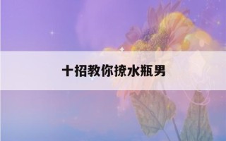 十招教你撩水瓶男(水瓶男深爱的女人类型)