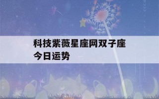 科技紫薇星座网双子座今日运势(双子座今日运势紫微星)