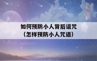 如何预防小人背后诅咒（怎样预防小人咒语）