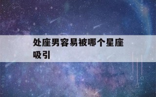 处座男容易被哪个星座吸引(渣女星座第一名)