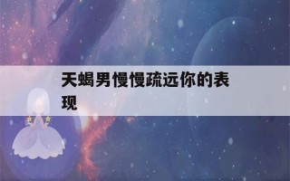 天蝎男慢慢疏远你的表现(天蝎男不肯放手的女人)