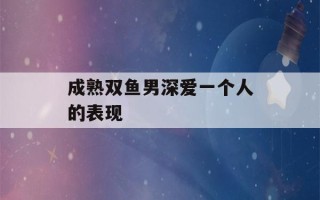 成熟双鱼男深爱一个人的表现(双鱼男把你当老婆的表现)