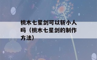 桃木七星剑可以斩小人吗（桃木七星剑的制作方法）