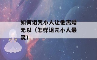 如何诅咒小人让他离婚无以（怎样诅咒小人最灵）