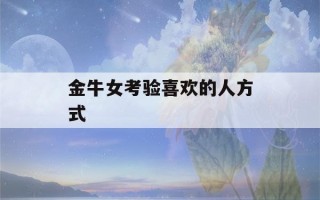 金牛女考验喜欢的人方式(对付金牛女就一个办法)