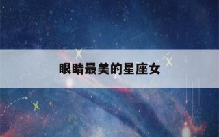 眼睛最美的星座女(眼睛最美的星座女漂亮)