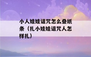 小人娃娃诅咒怎么叠纸条（扎小娃娃诅咒人怎样扎）