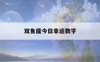 双鱼座今日幸运数字(双鱼座今日幸运数字2月20)