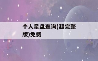 个人星盘查询(超完整版)免费(个人星盘在线查询 完整)