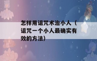 怎样用诅咒术治小人（诅咒一个小人最确实有效的方法）