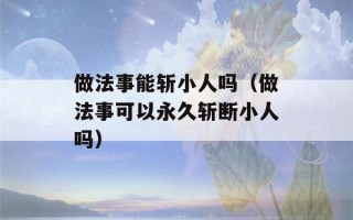 做法事能斩小人吗（做法事可以永久斩断小人吗）