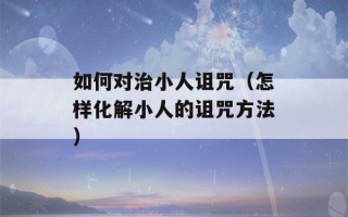 如何对治小人诅咒（怎样化解小人的诅咒方法）