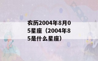 农历2004年8月05星座（2004年85是什么星座）