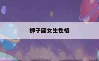 狮子座女生性格(狮子女生性格特点 狮子座女生性格)