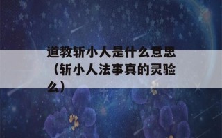 道教斩小人是什么意思（斩小人法事真的灵验么）