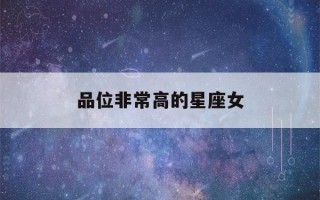 品位非常高的星座女(不争不抢却命最好的星座)