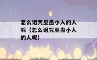 怎么诅咒巫蛊小人的人呢（怎么诅咒巫蛊小人的人呢）