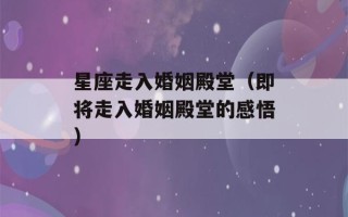 星座走入婚姻殿堂（即将走入婚姻殿堂的感悟）