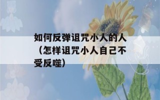 如何反弹诅咒小人的人（怎样诅咒小人自己不受反噬）