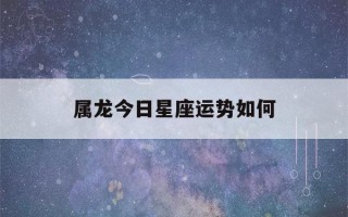 属龙今日星座运势如何(属龙今日星座运势如何看)