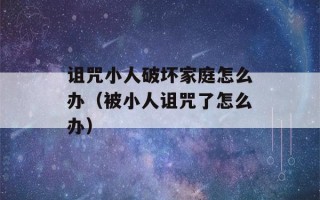 诅咒小人破坏家庭怎么办（被小人诅咒了怎么办）