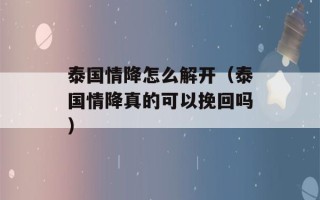 泰国情降怎么解开（泰国情降真的可以挽回吗）