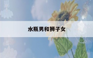 水瓶男和狮子女(最容易爱上狮子座的三大星座)